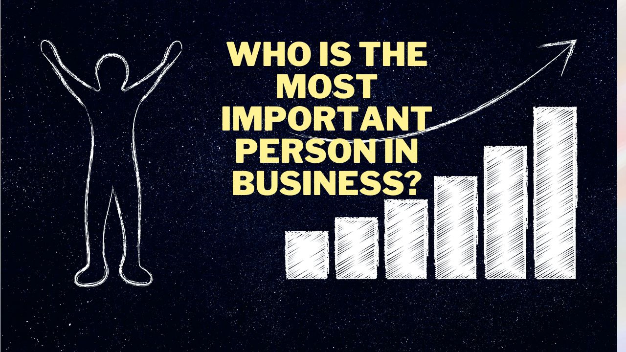 The Most Important Person in the Business is….